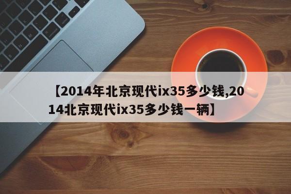 【2014年北京现代ix35多少钱,2014北京现代ix35多少钱一辆】