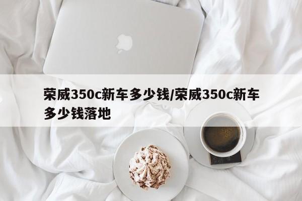 荣威350c新车多少钱/荣威350c新车多少钱落地