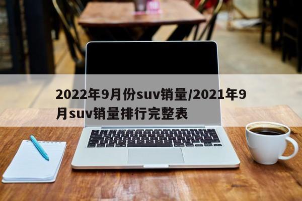 2022年9月份suv销量/2021年9月suv销量排行完整表
