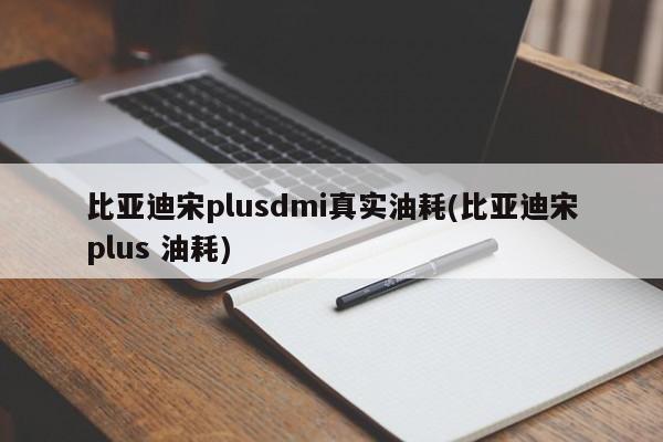 比亚迪宋plusdmi真实油耗(比亚迪宋plus 油耗)