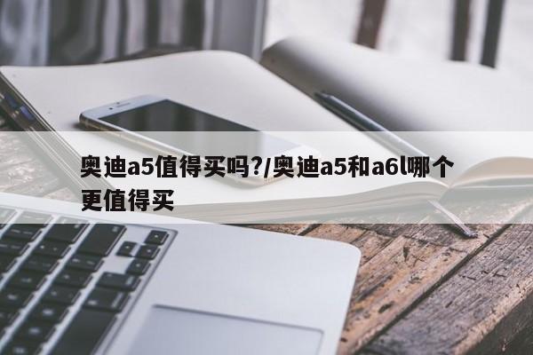 奥迪a5值得买吗?/奥迪a5和a6l哪个更值得买
