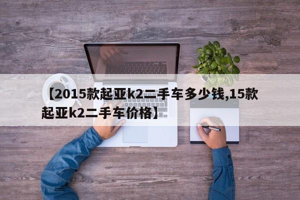 【2015款起亚k2二手车多少钱,15款起亚k2二手车价格】