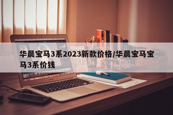 华晨宝马3系2023新款价格/华晨宝马宝马3系价钱