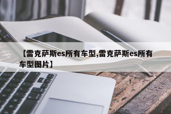 【雷克萨斯es所有车型,雷克萨斯es所有车型图片】