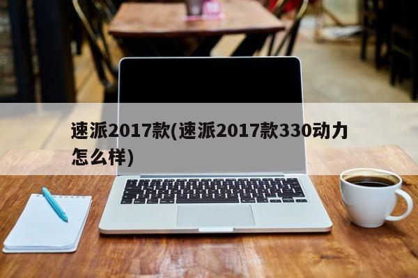 速派2017款(速派2017款330动力怎么样)