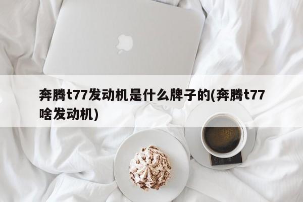 奔腾t77发动机是什么牌子的(奔腾t77啥发动机)