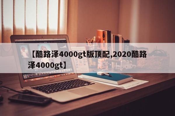 【酷路泽4000gt版顶配,2020酷路泽4000gt】