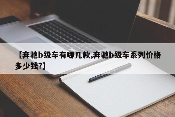 【奔驰b级车有哪几款,奔驰b级车系列价格多少钱?】