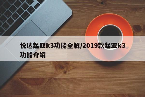 悦达起亚k3功能全解/2019款起亚k3功能介绍