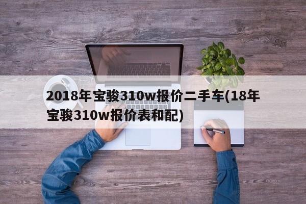 2018年宝骏310w报价二手车(18年宝骏310w报价表和配)
