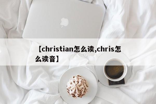 【christian怎么读,chris怎么读音】