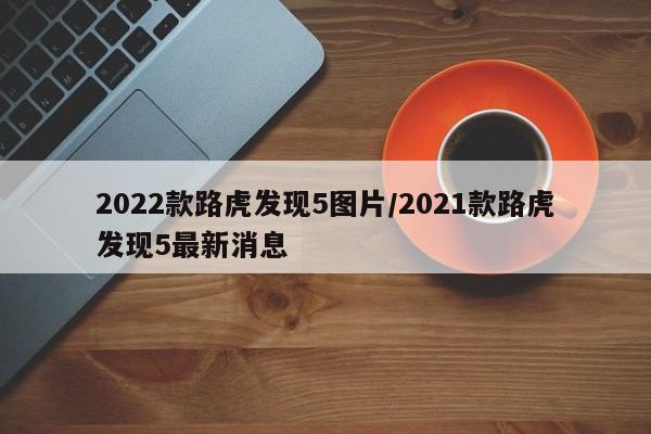 2022款路虎发现5图片/2021款路虎发现5最新消息