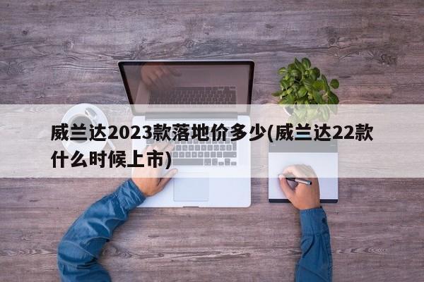 威兰达2023款落地价多少(威兰达22款什么时候上市)