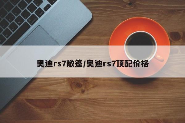 奥迪rs7敞篷/奥迪rs7顶配价格
