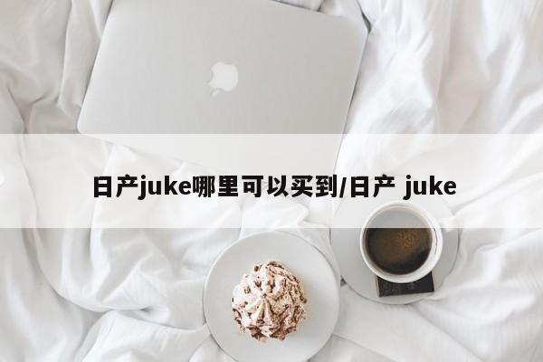 日产juke哪里可以买到/日产 juke