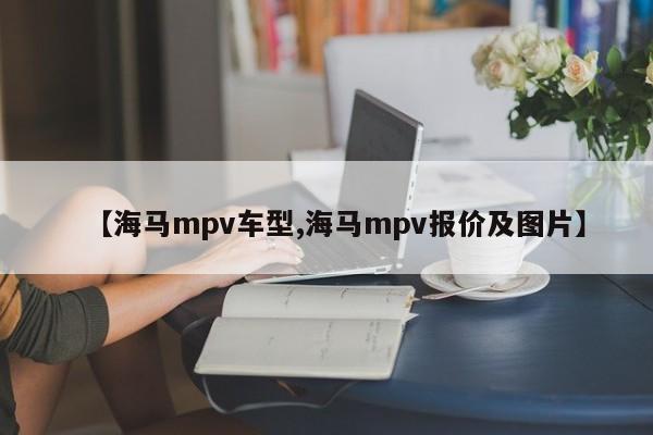 【海马mpv车型,海马mpv报价及图片】