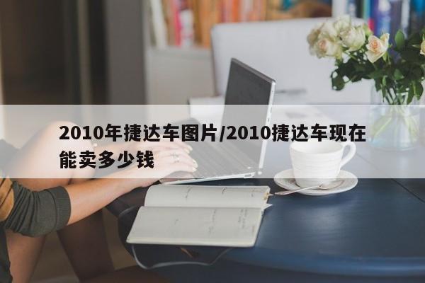 2010年捷达车图片/2010捷达车现在能卖多少钱