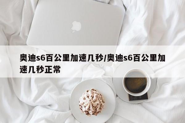 奥迪s6百公里加速几秒/奥迪s6百公里加速几秒正常
