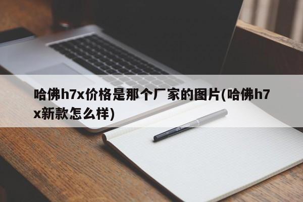 哈佛h7x价格是那个厂家的图片(哈佛h7x新款怎么样)