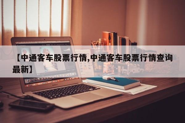 【中通客车股票行情,中通客车股票行情查询最新】