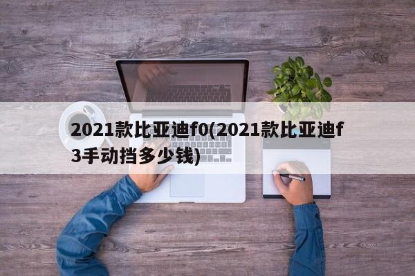 2021款比亚迪f0(2021款比亚迪f3手动挡多少钱)