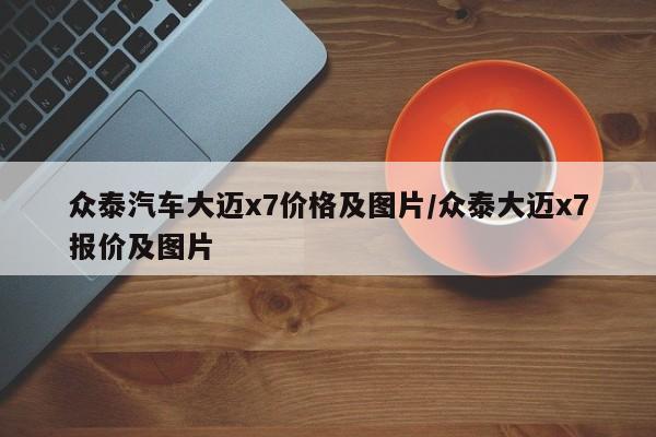众泰汽车大迈x7价格及图片/众泰大迈x7报价及图片
