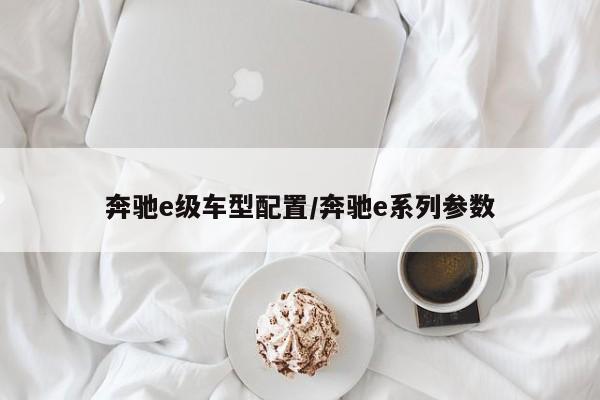 奔驰e级车型配置/奔驰e系列参数