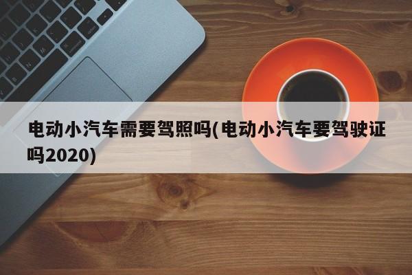 电动小汽车需要驾照吗(电动小汽车要驾驶证吗2020)