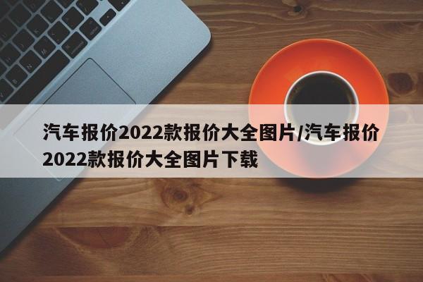 汽车报价2022款报价大全图片/汽车报价2022款报价大全图片下载