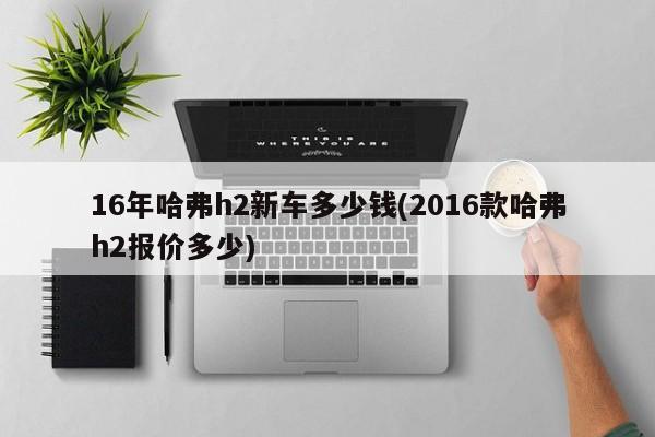 16年哈弗h2新车多少钱(2016款哈弗h2报价多少)