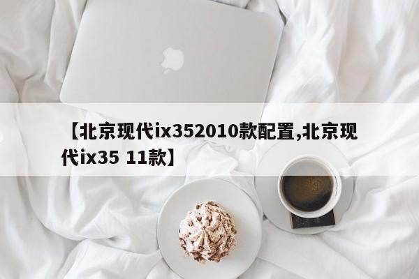 【北京现代ix352010款配置,北京现代ix35 11款】