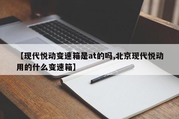 【现代悦动变速箱是at的吗,北京现代悦动用的什么变速箱】
