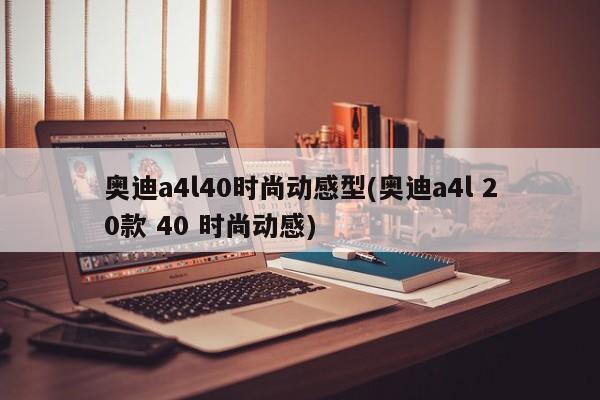 奥迪a4l40时尚动感型(奥迪a4l 20款 40 时尚动感)