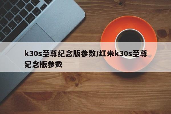 k30s至尊纪念版参数/红米k30s至尊纪念版参数