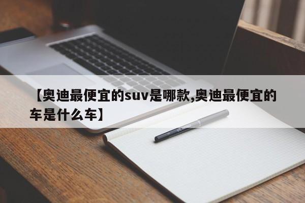 【奥迪最便宜的suv是哪款,奥迪最便宜的车是什么车】
