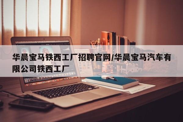 华晨宝马铁西工厂招聘官网/华晨宝马汽车有限公司铁西工厂
