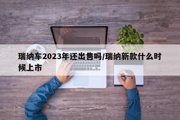 瑞纳车2023年还出售吗/瑞纳新款什么时候上市