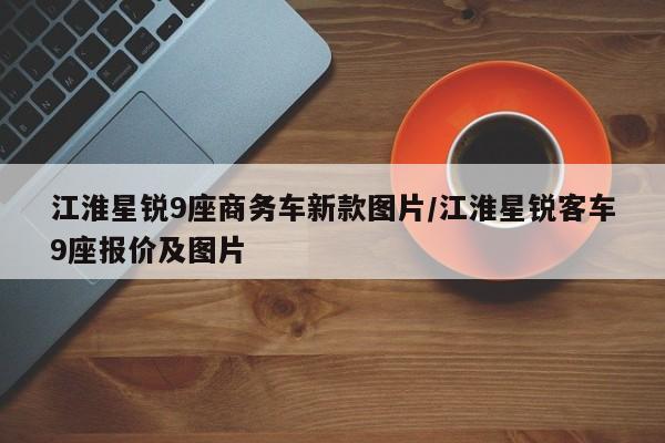 江淮星锐9座商务车新款图片/江淮星锐客车9座报价及图片