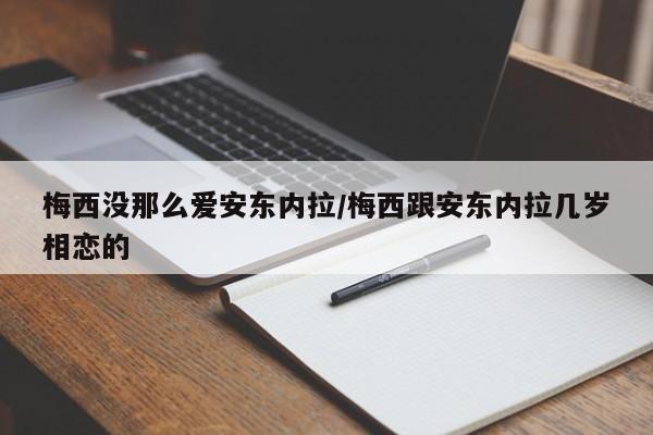 梅西没那么爱安东内拉/梅西跟安东内拉几岁相恋的