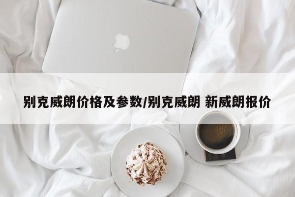别克威朗价格及参数/别克威朗 新威朗报价