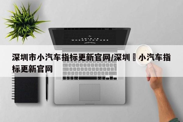 深圳市小汽车指标更新官网/深圳巿小汽车指标更新官网