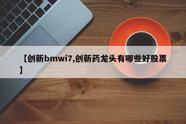 【创新bmwi7,创新药龙头有哪些好股票】