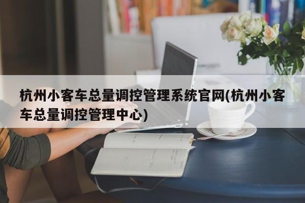 杭州小客车总量调控管理系统官网(杭州小客车总量调控管理中心)