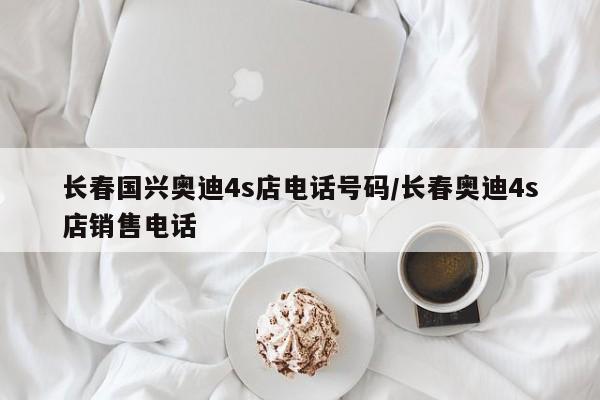 长春国兴奥迪4s店电话号码/长春奥迪4s店销售电话