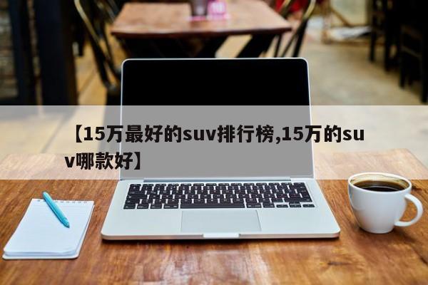 【15万最好的suv排行榜,15万的suv哪款好】