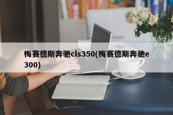 梅赛德斯奔驰cls350(梅赛德斯奔驰e300)