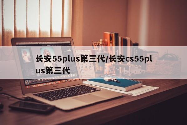 长安55plus第三代/长安cs55plus第三代