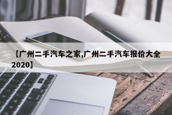 【广州二手汽车之家,广州二手汽车报价大全2020】