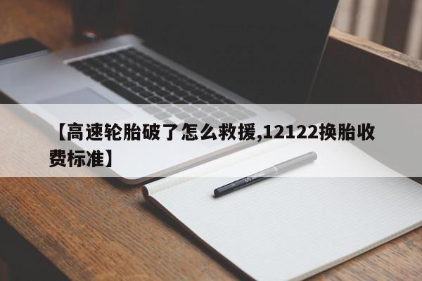 【高速轮胎破了怎么救援,12122换胎收费标准】