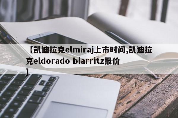 【凯迪拉克elmiraj上市时间,凯迪拉克eldorado biarritz报价】
